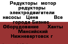 Редукторы, мотор-редукторы, электродвигатели, насосы › Цена ­ 123 - Все города Бизнес » Оборудование   . Ханты-Мансийский,Нижневартовск г.